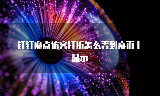 钉钉魔点访客打折怎么弄到桌面上显示
