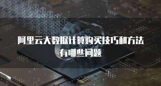 阿里云大数据计算购买技巧和方法有哪些问题