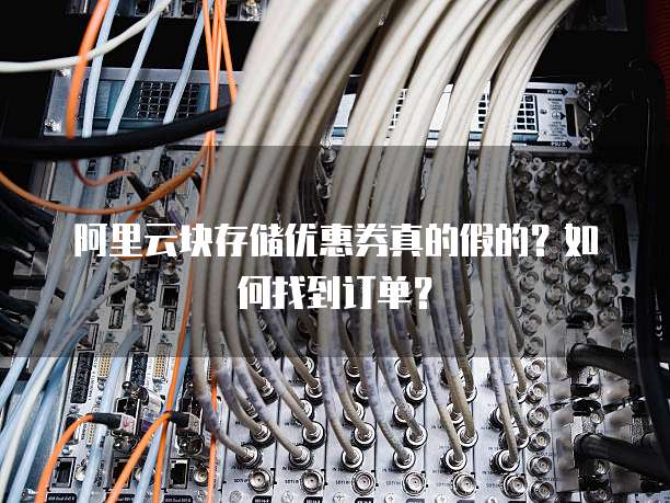 阿里云块存储优惠券真的假的?如何找到订单?