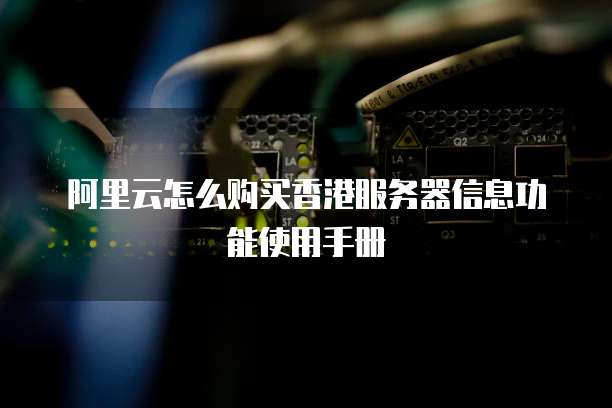 阿里云怎么购买香港服务器信息功能使用手册