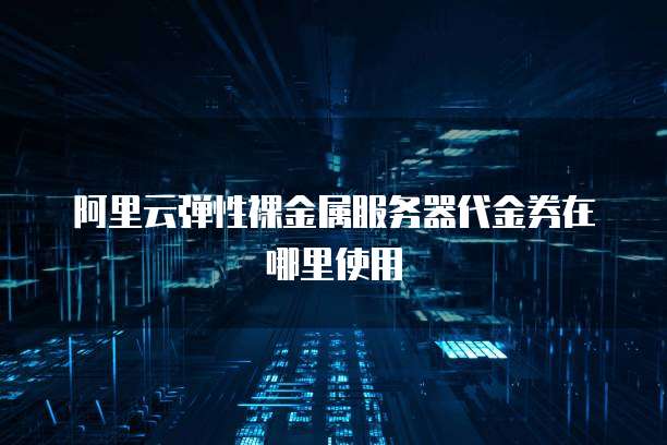 阿里云弹性裸金属服务器代金券在哪里使用