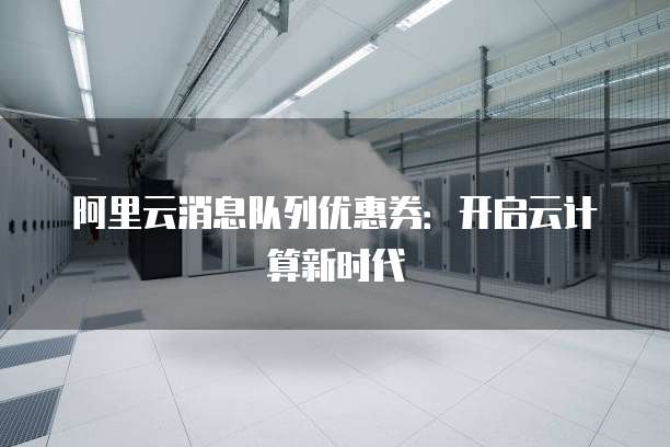 阿里云消息队列优惠券:开启云计算新时代