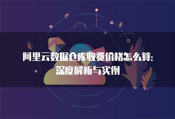 阿里云数据仓库收费价格怎么算:深度解析与实例