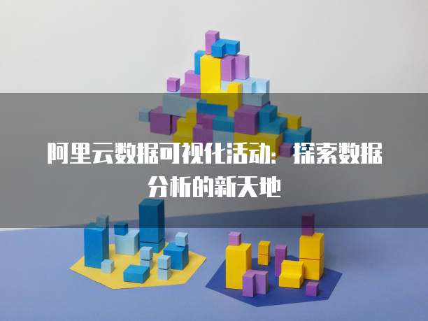 阿里云数据可视化活动:探索数据分析的新天地