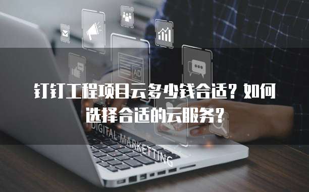 钉钉工程项目云多少钱合适?如何选择合适的云服务?