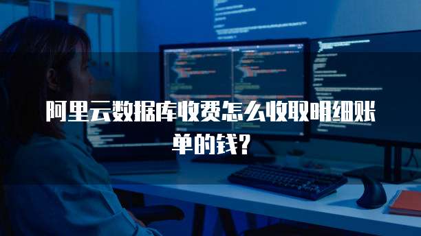 阿里云数据库收费怎么收取明细账单的钱?