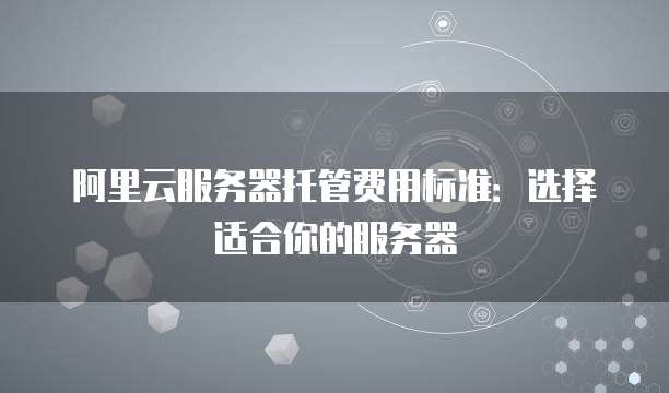 阿里云服务器托管费用标准：选择适合你的服务器
