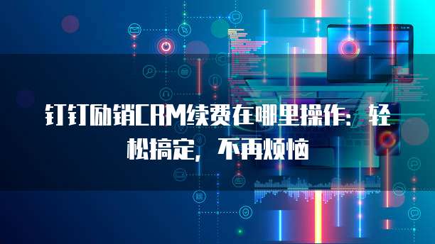 钉钉励销CRM续费在哪里操作:轻松搞定,不再烦恼