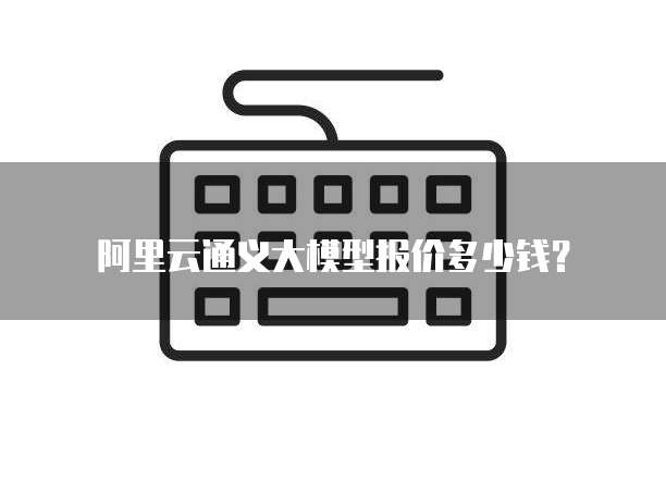 阿里云通义大模型报价多少钱？