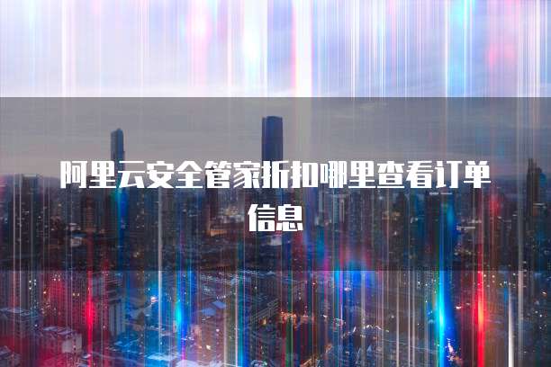 阿里云安全管家折扣哪里查看订单信息