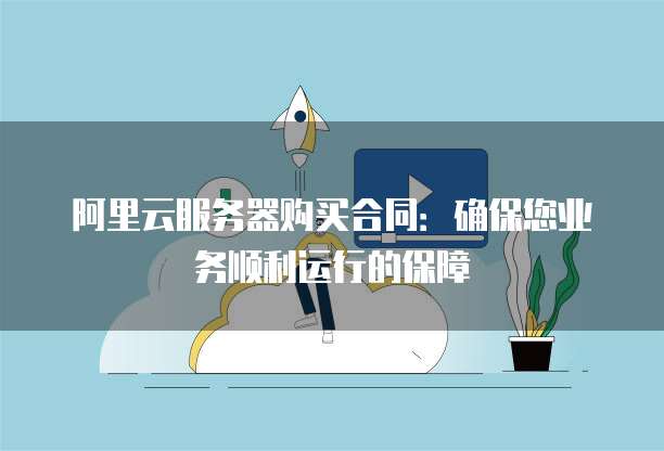 阿里云服务器购买合同：确保您业务顺利运行的保障