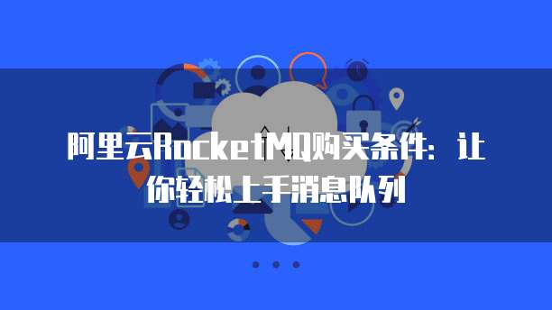 阿里云RocketMQ购买条件：让你轻松上手消息队列