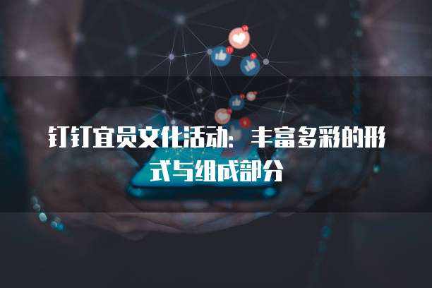钉钉宜员文化活动:丰富多彩的形式与组成部分
