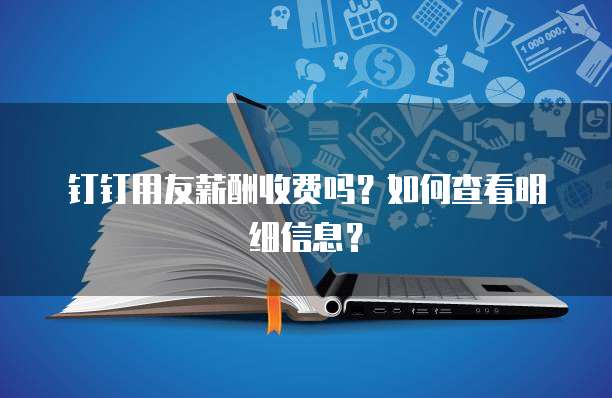 钉钉用友薪酬收费吗?如何查看明细信息?
