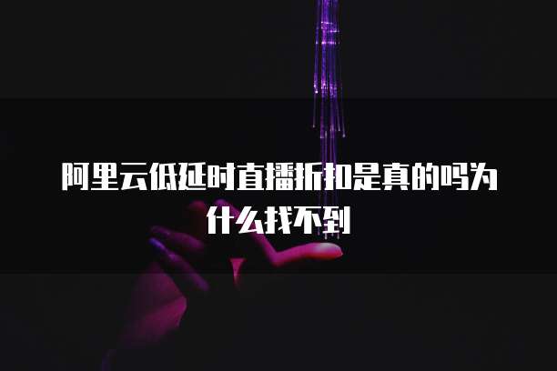 阿里云低延时直播折扣是真的吗为什么找不到