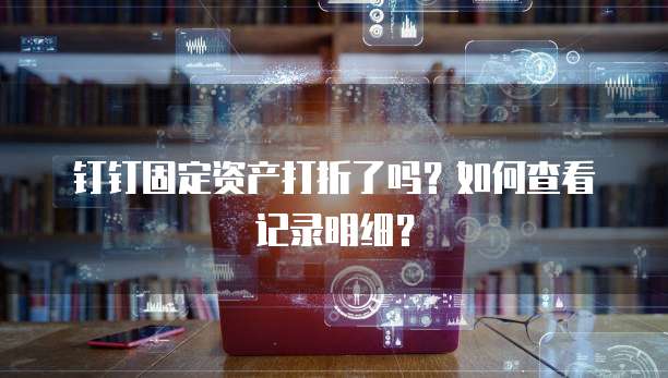 钉钉固定资产打折了吗?如何查看记录明细?