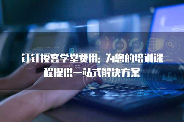 钉钉授客学堂费用: 为您的培训课程提供一站式解决方案