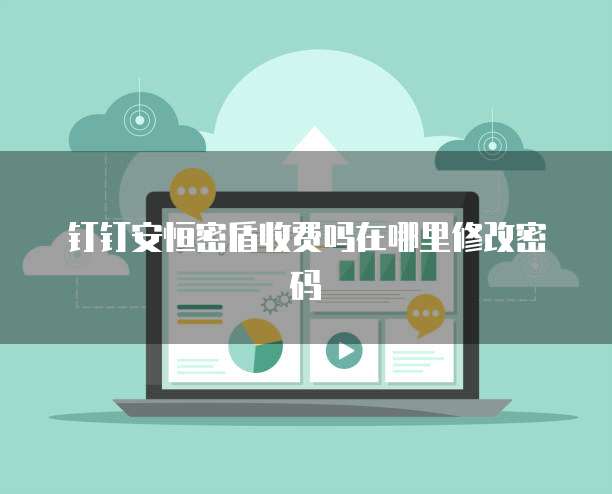 钉钉安恒密盾收费吗在哪里修改密码
