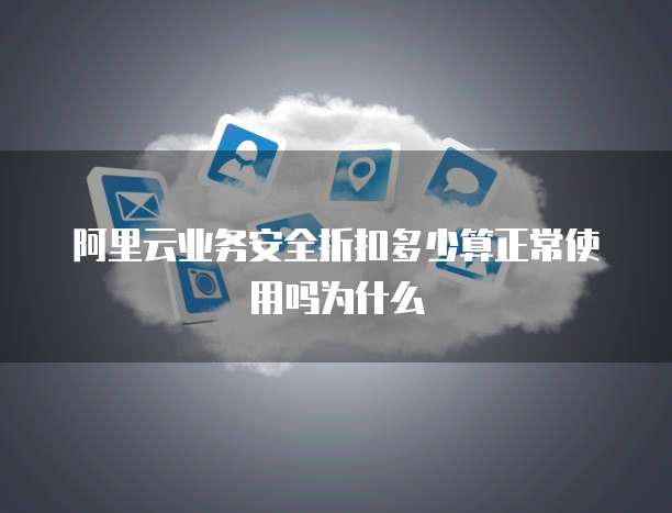 阿里云业务安全折扣多少算正常使用吗为什么