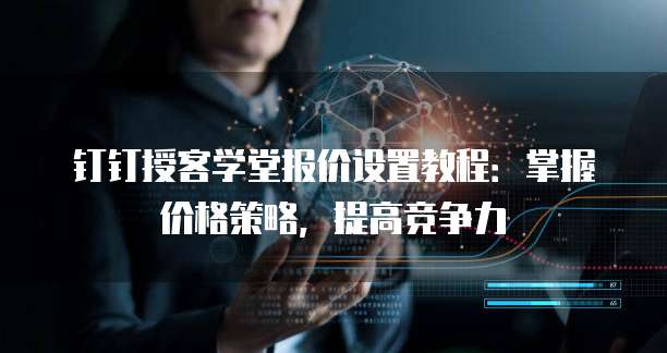 钉钉授客学堂报价设置教程:掌握价格策略,提高竞争力