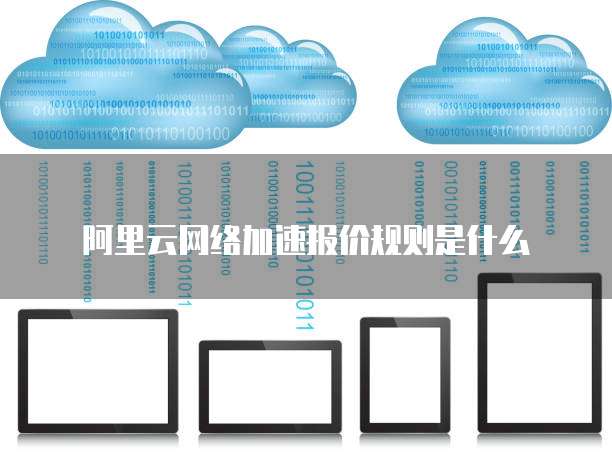 阿里云网络加速报价规则是什么