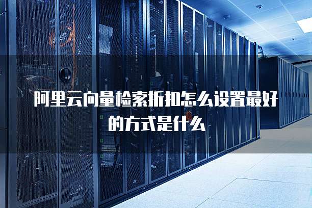 阿里云向量检索折扣怎么设置最好的方式是什么