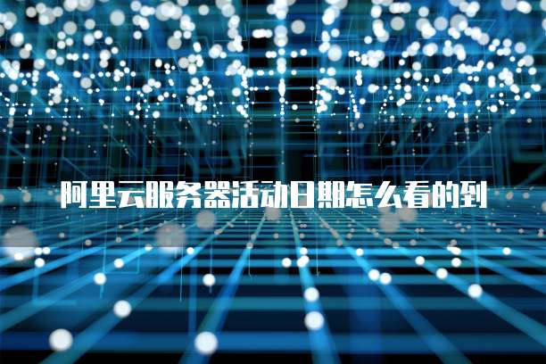 阿里云服务器活动日期怎么看的到