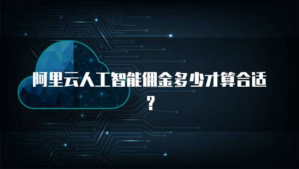 阿里云人工智能佣金多少才算合适?