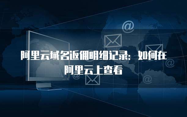 阿里云域名返佣明细记录:如何在阿里云上查看