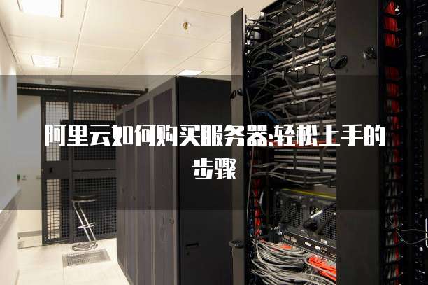 阿里云如何购买服务器:轻松上手的步骤