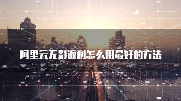 阿里云无影返利怎么用最好的方法