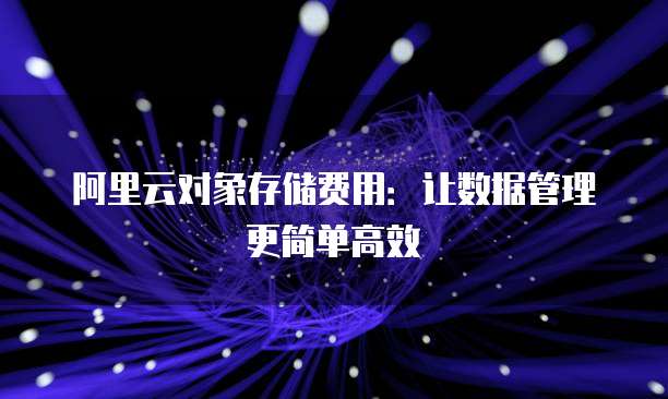 阿里云对象存储费用：让数据管理更简单高效