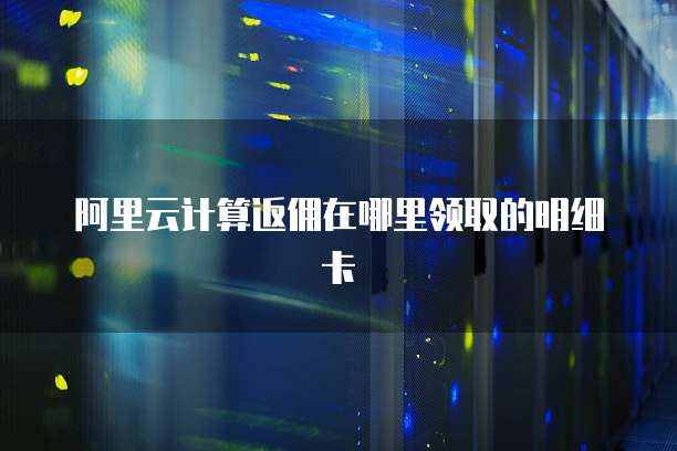 阿里云计算返佣在哪里领取的明细卡