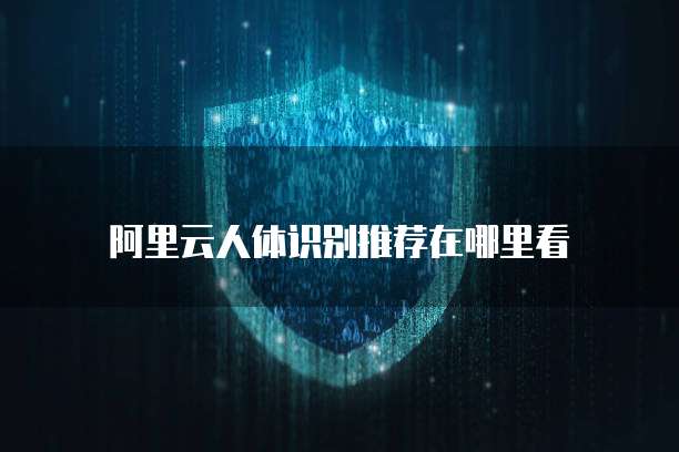 阿里云人体识别推荐在哪里看