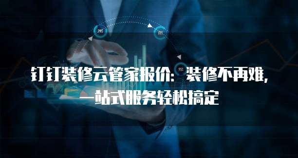 钉钉装修云管家报价：装修不再难，一站式服务轻松搞定