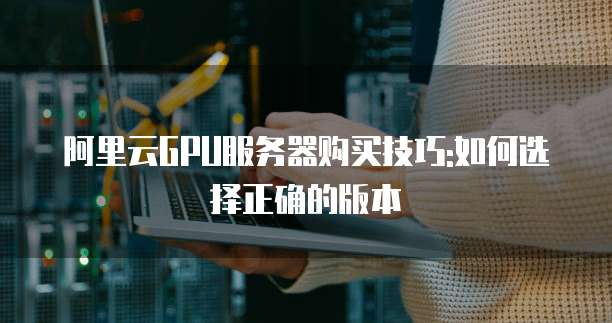 阿里云GPU服务器购买技巧:如何选择正确的版本