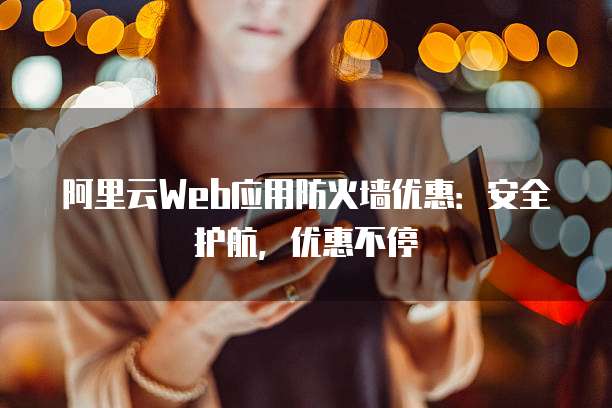 阿里云Web应用防火墙优惠:安全护航,优惠不停