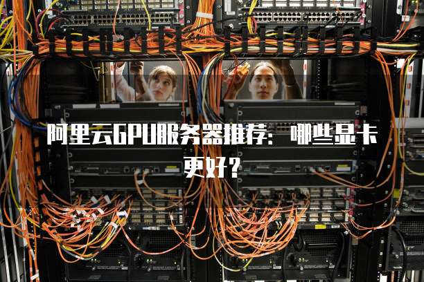 阿里云GPU服务器推荐:哪些显卡更好?