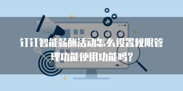 钉钉智能薪酬活动怎么设置权限管理功能使用功能吗?