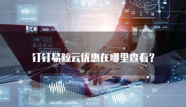 钉钉易鲸云优惠在哪里查看?