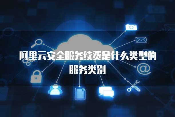 阿里云安全服务续费是什么类型的服务类别
