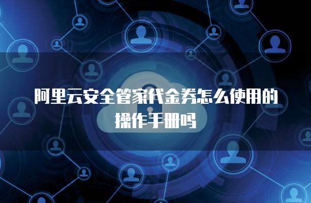 阿里云安全管家代金券怎么使用的操作手册吗