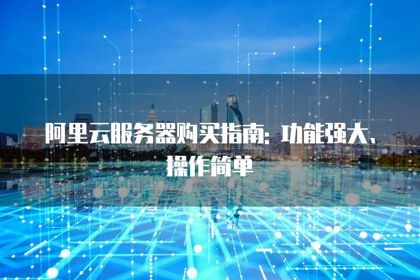 阿里云服务器购买指南: 功能强大、操作简单