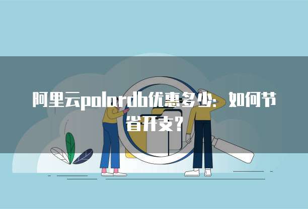 阿里云polardb优惠多少:如何节省开支?