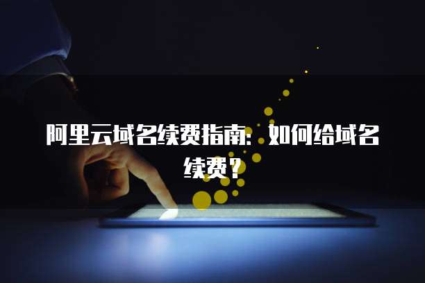 阿里云域名续费指南:如何给域名续费?