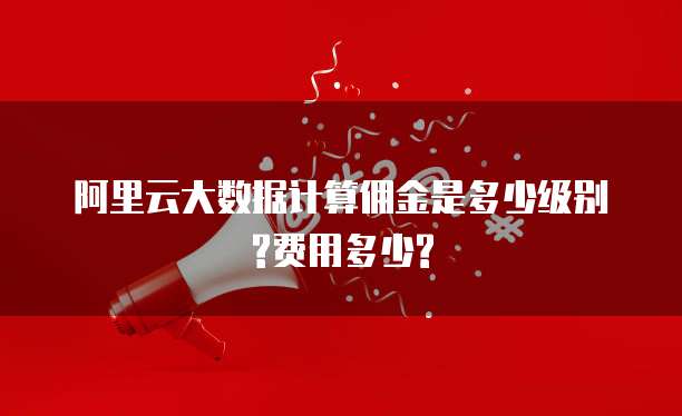 阿里云大数据计算佣金是多少级别?费用多少?