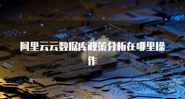 阿里云云数据库政策分析在哪里操作