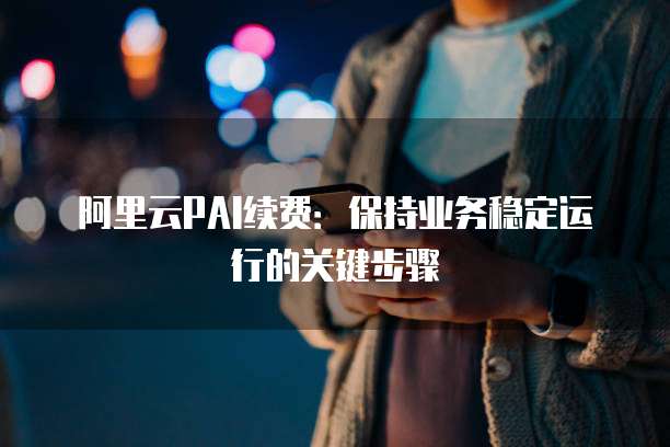 阿里云PAI续费:保持业务稳定运行的关键步骤
