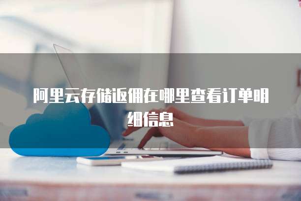 阿里云存储返佣在哪里查看订单明细信息