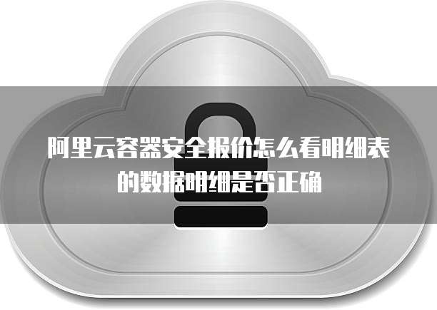 阿里云容器安全报价怎么看明细表的数据明细是否正确